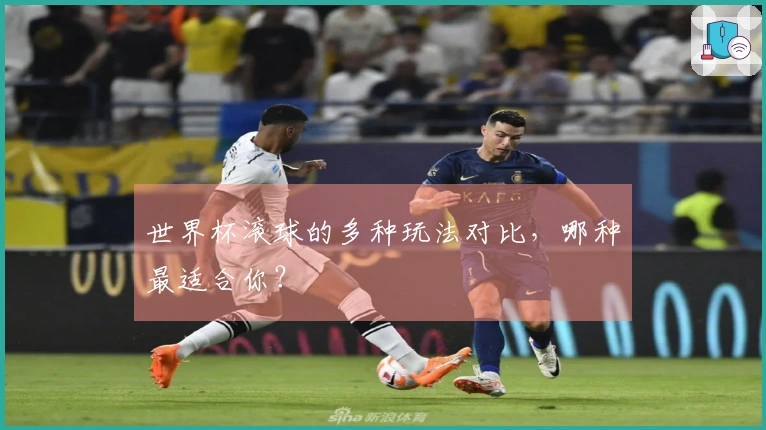 世界杯滚球的多种玩法对比，哪种最适合你？