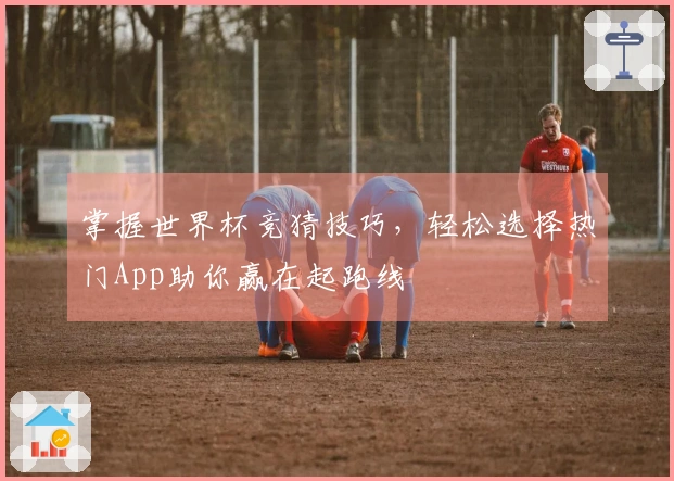 掌握世界杯竞猜技巧，轻松选择热门App助你赢在起跑线