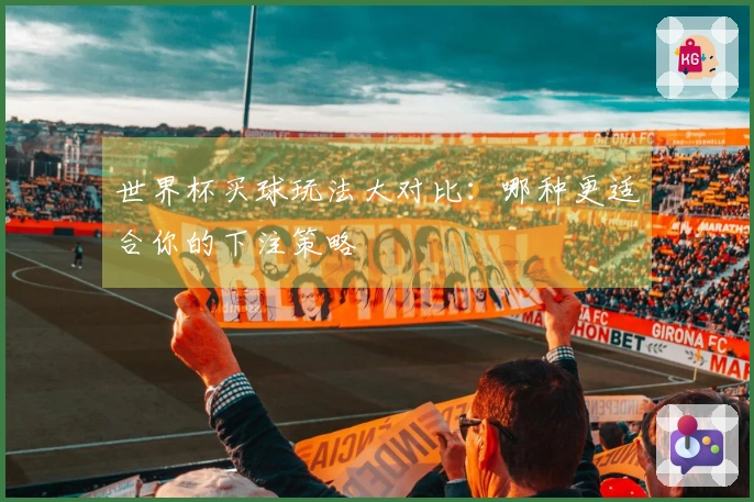 世界杯买球玩法大对比：哪种更适合你的下注策略