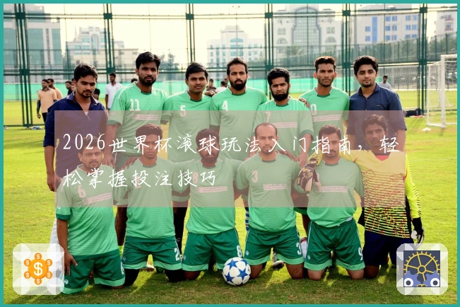 2026世界杯滚球玩法入门指南，轻松掌握投注技巧