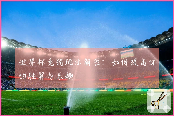 世界杯竞猜玩法解密：如何提高你的胜算与乐趣