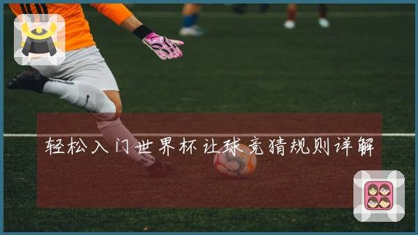 轻松入门世界杯让球竞猜规则详解