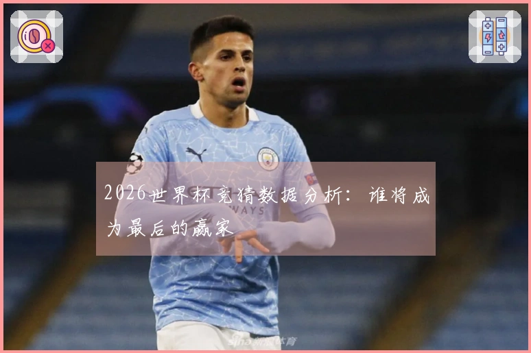 2026世界杯竞猜数据分析：谁将成为最后的赢家