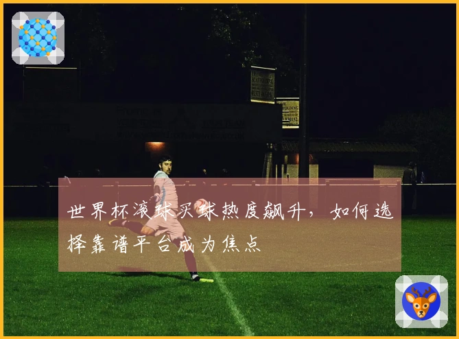 世界杯滚球买球热度飙升，如何选择靠谱平台成为焦点