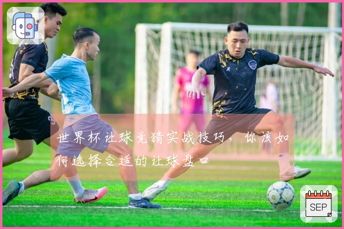 世界杯让球竞猜实战技巧，你该如何选择合适的让球盘口