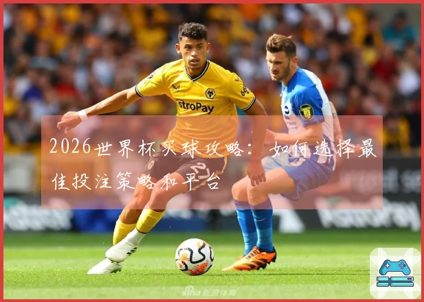 2026世界杯买球攻略：如何选择最佳投注策略和平台