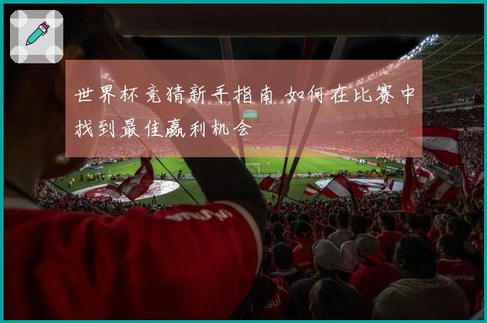 世界杯竞猜新手指南 如何在比赛中找到最佳赢利机会