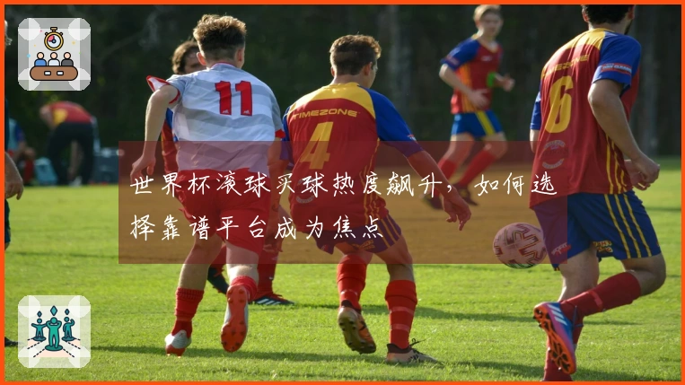 世界杯滚球买球热度飙升，如何选择靠谱平台成为焦点