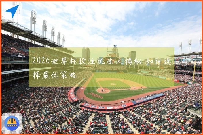 2026世界杯投注玩法大揭秘 如何选择最优策略